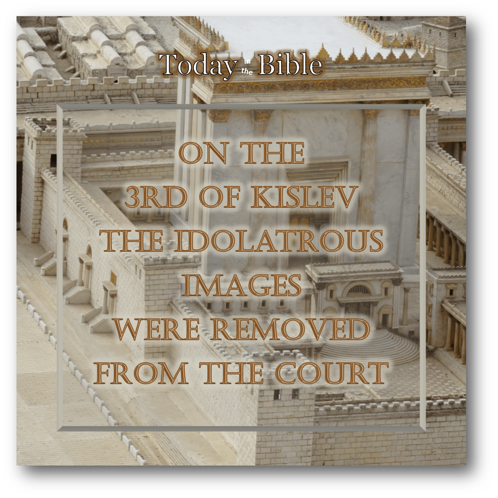 Kislev 3 – The idolatrous images were removed from the&nbsp;court…